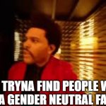 The weekend | ME TRYNA FIND PEOPLE WHO NEED A GENDER NEUTRAL FACILITY | image tagged in the weekend | made w/ Imgflip meme maker