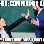 I dont listen | TEACHER: COMPLAINES ALL DAY; ME: SORRY I DONT HAVE EARS, I CANT HEAR YOU. | image tagged in angry teacher | made w/ Imgflip meme maker