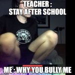 Why you bully me | TEACHER : STAY AFTER SCHOOL; ME : WHY YOU BULLY ME | image tagged in why you bully me | made w/ Imgflip meme maker