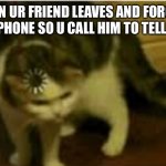 Buffering cat | WHEN UR FRIEND LEAVES AND FORGETS HIS PHONE SO U CALL HIM TO TELL HIM | image tagged in buffering cat | made w/ Imgflip meme maker