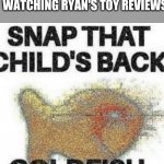C R I N G Y | WHEN U HEAR YOUR SIBLING WATCHING RYAN'S TOY REVIEWS | image tagged in snap that child's back,almost as cringy as tiktok,cringe | made w/ Imgflip meme maker