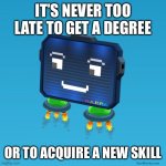 It’s never too late! | IT’S NEVER TOO LATE TO GET A DEGREE; OR TO ACQUIRE A NEW SKILL | image tagged in gunblocks,school,learning,motivation,happy | made w/ Imgflip meme maker