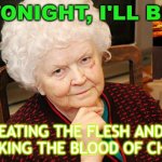 Tonight, I'll be... eating the flesh and drinking the blood of Christ | TONIGHT, I'LL BE; EATING THE FLESH AND DRINKING THE BLOOD OF CHRIST | image tagged in catholic granny | made w/ Imgflip meme maker