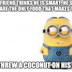 Smort....You don't wanna know what happened after that.... | MY FRIEND THINKS HE IS SMART. HE SAID ONIONS ARE THE ONLY FOOD THAT MAKES YOU CRY. SO I THREW A COCONUT ON HIS FACE. | image tagged in minion | made w/ Imgflip meme maker