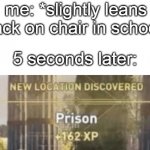 New location discovered prison | me: *slightly leans back on chair in school*; 5 seconds later: | image tagged in new location discovered prison | made w/ Imgflip meme maker