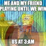 Spongebob Screaming Inside | ME AND MY FRIEND PLAYING UNTIL WE WIN; US AT 3:AM | image tagged in spongebob screaming inside | made w/ Imgflip meme maker
