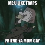 I mean am I wrong | ME:U LIKE TRAPS; FRIEND:YA MOM GAY | image tagged in minato rasengan versus tobi | made w/ Imgflip meme maker