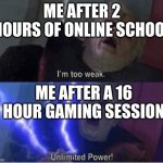 gamers can relate | ME AFTER 2 HOURS OF ONLINE SCHOOL; ME AFTER A 16 HOUR GAMING SESSION | image tagged in im too weak,too weak unlimited power,online school,gaming,oh wow are you actually reading these tags | made w/ Imgflip meme maker