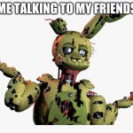 meme | ME TALKING TO MY FRIENDS | image tagged in derpy springtrap | made w/ Imgflip meme maker