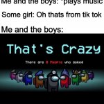 nobody asked | Me and the boys: *plays music; Some girl: Oh thats from tik tok; Me and the boys: | image tagged in there are zero people who asked | made w/ Imgflip meme maker