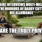 The Oprah, Harry & Meghan Interview | A BILLIONAIRE INTERVIEWS MULTI-MILLIONAIRES 
ABOUT THE HORRORS OF DADDY CUTTING OFF 
HIS ALLOWANCE; THESE ARE THE TRULY PRIVILEGED | image tagged in oprah interviews harry and meghan,privilege,rich people,politics,ironic,arrogance | made w/ Imgflip meme maker