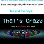 WOW, there are a total of zero people who asked | Me and the boys: *listening to meme music; Some random girl: Ew, BTS is so much better; Me and the boys: | image tagged in there are zero people who asked | made w/ Imgflip meme maker
