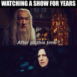 Watching a show for years - Harry Potter Meme | WHEN YOU’VE BEEN WATCHING A SHOW FOR YEARS | image tagged in after all this time always,harry potter,cartoon,anime,netflix,memes | made w/ Imgflip meme maker