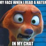 it do be like pisses me off! | MY FACE WHEN I READ A HATER; IN MY CHAT | image tagged in nick wilde shocked,twitch chat btw | made w/ Imgflip meme maker