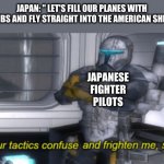 your tactics confuse and frighten me, sir | JAPAN: " LET'S FILL OUR PLANES WITH BOMBS AND FLY STRAIGHT INTO THE AMERICAN SHIPS."; JAPANESE FIGHTER PILOTS | image tagged in your tactics confuse and frighten me sir | made w/ Imgflip meme maker