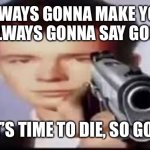 Yo. | ALWAYS GONNA MAKE YOU CRY ALWAYS GONNA SAY GOODBYE; NOW IT’S TIME TO DIE, SO GOODBYE | image tagged in o crap,rickroll,gunpoint | made w/ Imgflip meme maker