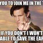 join me on the TARDIS | I NEED YOU TO JOIN ME IN THE TARDIS; IF YOU DON'T I WON'T BE ABLE TO SAVE THE EARTH | image tagged in doctor who | made w/ Imgflip meme maker