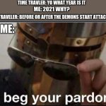 ill get doom guy | ME: 2021 WHY? ME: TIME TRAVLER: YO WHAT YEAR IS IT TIME TRAVELER: BEFORE OR AFTER THE DEMONS START ATTACKING | image tagged in i beg your pardon,2021 | made w/ Imgflip meme maker