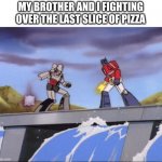 megatron vs optimus prime | MY BROTHER AND I FIGHTING OVER THE LAST SLICE OF PIZZA | image tagged in megatron vs optimus prime | made w/ Imgflip meme maker