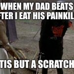 I am invincible! | ME WHEN MY DAD BEATS ME UP AFTER I EAT HIS PAINKILLERS:; TIS BUT A SCRATCH | image tagged in tis but a scratch,memes | made w/ Imgflip meme maker