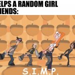 Simp | MY FRIENDS:; ME: HELPS A RANDOM GIRL | image tagged in simp | made w/ Imgflip meme maker