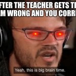 Very big brain | AFTER THE TEACHER GETS THE PROBLEM WRONG AND YOU CORREXT HER | image tagged in big brain time | made w/ Imgflip meme maker