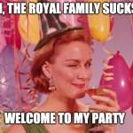 The royal family sucks | OH, THE ROYAL FAMILY SUCKS? WELCOME TO MY PARTY | image tagged in party woman drink | made w/ Imgflip meme maker