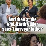 Harry Meghan Oprah interview | And then at the end, Darth Vader says 'I am your father' | image tagged in harry megan oprah | made w/ Imgflip meme maker