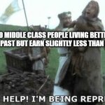 Help! Help! I’m being repressed! | POOR TO MIDDLE CLASS PEOPLE LIVING BETTER THAN KINGS OF THE PAST BUT EARN SLIGHTLY LESS THAN MILLIONAIRES | image tagged in help help i m being repressed | made w/ Imgflip meme maker
