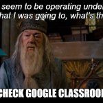 Check Google Classroom | You seem to be operating under the delusion that I was going to, what's the phrase, CHECK GOOGLE CLASSROOM | image tagged in dumbledore come quietly | made w/ Imgflip meme maker