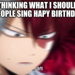 Todoroki Thinking | ME THINKING WHAT I SHOULD DO WHILE PEOPLE SING HAPY BIRTHDAY TO ME; ...sh!t | image tagged in todoroki thinking | made w/ Imgflip meme maker