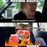 I'm not wrong | NORMAL USERS NOOBS | image tagged in why cant you just be normal,noobs,r/technically the truth,ok boomer,the_shotgun | made w/ Imgflip meme maker
