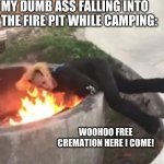 free cremation | NOBODY:; MY DUMB ASS FALLING INTO THE FIRE PIT WHILE CAMPING:; WOOHOO FREE CREMATION HERE I COME! | image tagged in falling into a fire pit,meme,fire | made w/ Imgflip meme maker