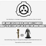 the SCP Foundation makes their most important discovery | WE HAVE DISCOVERED OUR MOST FAMOUS ANOMALY TO BE A RIP-OFF OF A DOCTOR WHO MONSTER; = | image tagged in the following message,scp | made w/ Imgflip meme maker