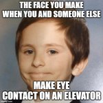 awkward... | THE FACE YOU MAKE WHEN YOU AND SOMEONE ELSE; MAKE EYE CONTACT ON AN ELEVATOR | image tagged in awkward kid | made w/ Imgflip meme maker