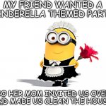 Such A Smart Mom.... | MY FRIEND WANTED A CINDERELLA THEMED PARTY; SO HER MOM INVITED US OVER AND MADE US CLEAN THE HOUSE! | image tagged in minion maid,memes | made w/ Imgflip meme maker