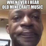 Minecraft can be sad sometimes | WHEN EVER I HEAR OLD MINECRAFT MUSIC | image tagged in crying dude,minecraft,not funny,crying | made w/ Imgflip meme maker
