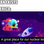 Bombs go brrrrrrrrrrr | JAPAN EXISTS; AMERICA: | image tagged in a great place for our nuclear test | made w/ Imgflip meme maker