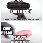 research it | KURT BUSCH; KURT BUSCH; RICKY CRAVEN, WINNING BY .002 SECOND MARGIN | image tagged in 7 and half inches of heaven,memes,funny,nascar | made w/ Imgflip meme maker