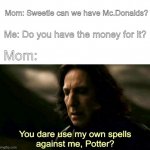 Also mom: *Beats the shit out of me* | Mom: Sweetie can we have Mc.Donalds? Me: Do you have the money for it? Mom: | image tagged in how dare you use my own spells against me potter | made w/ Imgflip meme maker