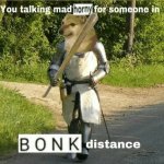You talking mad horny for someone in bonk distance