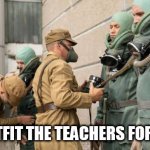 teachers | LETS OUTFIT THE TEACHERS FOR SAFETY | image tagged in teachers | made w/ Imgflip meme maker