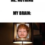 Yes | TEACHER: WHAT ARE YOU LAUGHING AT? ME: NOTHING; MY BRAIN:; LED SHEERAN | image tagged in lamp,ed sheeran,funny,memes,teacher what are you laughing at | made w/ Imgflip meme maker