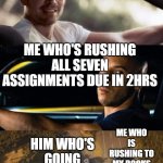 School | THE SMART KID WHO FINISHED ALL HIS ASSIGNMENTS; ME WHO'S RUSHING ALL SEVEN ASSIGNMENTS DUE IN 2HRS; ME WHO IS RUSHING TO MY BOOKS; HIM WHO'S GOING ON VACATION | image tagged in fast and furious 7 final scene | made w/ Imgflip meme maker