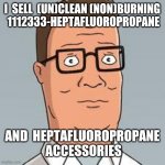 Hank Hill | I  SELL  (UN)CLEAN (NON)BURNING  1112333-HEPTAFLUOROPROPANE AND  HEPTAFLUOROPROPANE  ACCESSORIES | image tagged in hank hill | made w/ Imgflip meme maker