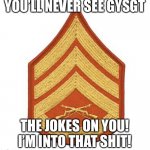 USMC SSgt Chevron | YOU’LL NEVER SEE GYSGT; THE JOKES ON YOU! I’M INTO THAT SHIT! | image tagged in usmc ssgt chevron | made w/ Imgflip meme maker