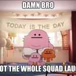 Damn bro you got the whole squad laughing meme
