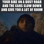biking can be scary | WHEN YOU ARE RIDING YOUR BIKE ON A BUSY ROAD AND THE CARS SLOW DOWN AND GIVE YOU A LOT OF ROOM | image tagged in you are a good man thank you,memes,biking | made w/ Imgflip meme maker