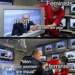 Bye, I'm not gonna post anything new, I'm all out of ideas | Feminists; men; "all men are pigs"; feminists; "Men and women are equal" | image tagged in putin breaking out a tv | made w/ Imgflip meme maker