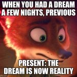OOOO Hell NOoooOWOO dreams are bad, but bad dreams aren't always bad | WHEN YOU HAD A DREAM A FEW NIGHTS, PREVIOUS; PRESENT: THE DREAM IS NOW REALITY | image tagged in nick wilde contemplating,dreams | made w/ Imgflip meme maker